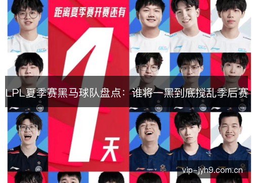 LPL夏季赛黑马球队盘点:谁将一黑到底搅乱季后赛 LPL夏季赛黑马球队盘点:谁将一黑到底搅乱季后赛